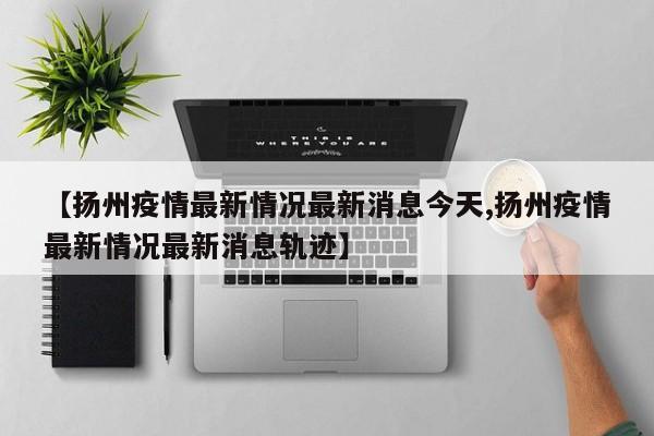 【扬州疫情最新情况最新消息今天,扬州疫情最新情况最新消息轨迹】