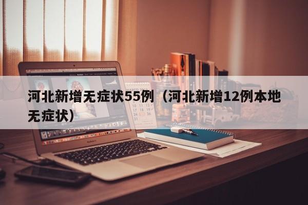 河北新增无症状55例（河北新增12例本地无症状）