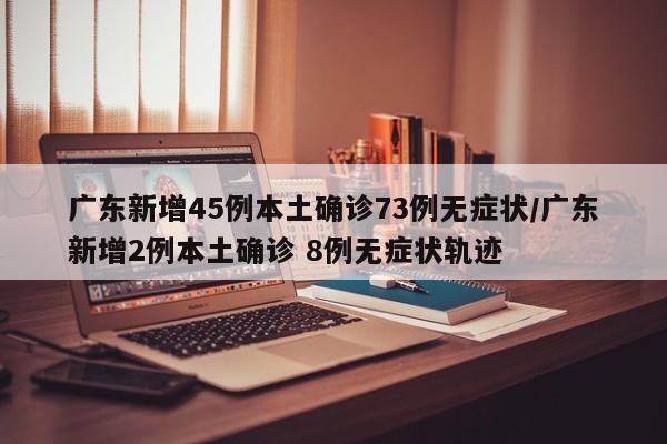 广东新增45例本土确诊73例无症状/广东新增2例本土确诊 8例无症状轨迹