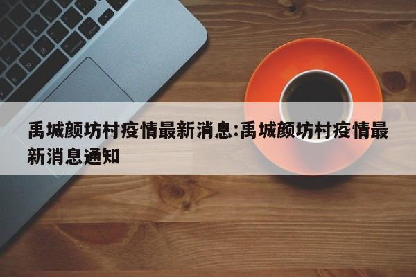 禹城颜坊村疫情最新消息:禹城颜坊村疫情最新消息通知