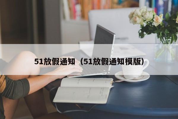 51放假通知（51放假通知模版）