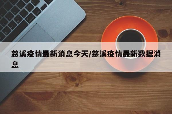 慈溪疫情最新消息今天/慈溪疫情最新数据消息