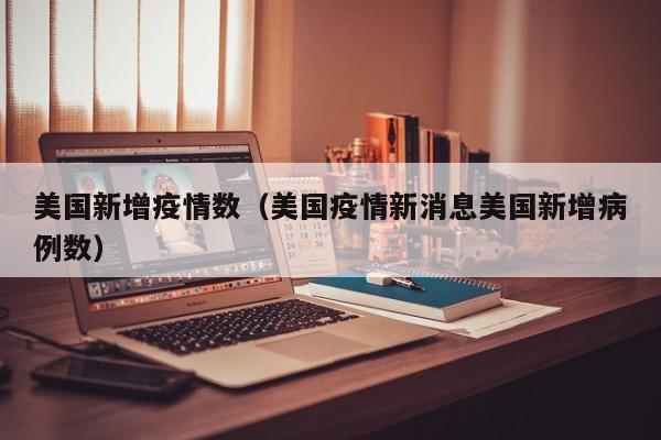 美国新增疫情数（美国疫情新消息美国新增病例数）