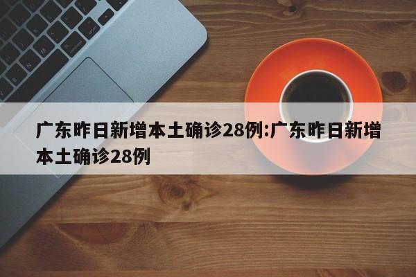 广东昨日新增本土确诊28例:广东昨日新增本土确诊28例