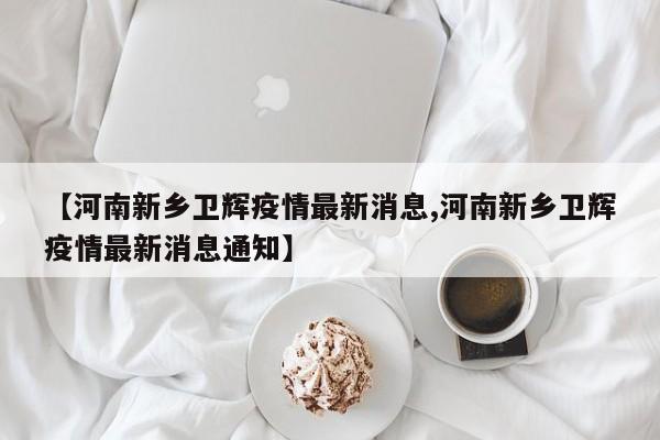 【河南新乡卫辉疫情最新消息,河南新乡卫辉疫情最新消息通知】