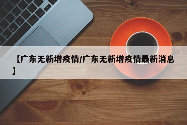 【广东无新增疫情/广东无新增疫情最新消息】