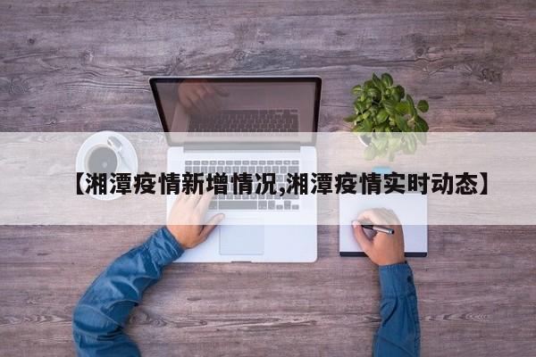 【湘潭疫情新增情况,湘潭疫情实时动态】