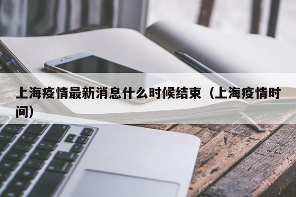 上海疫情最新消息什么时候结束（上海疫情时间）