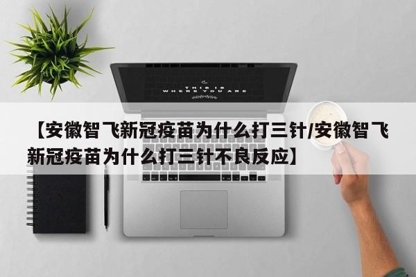 【安徽智飞新冠疫苗为什么打三针/安徽智飞新冠疫苗为什么打三针不良反应】