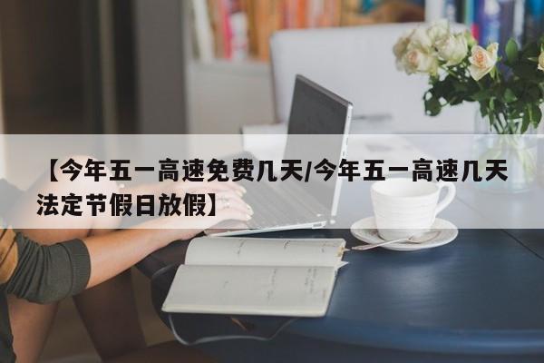【今年五一高速免费几天/今年五一高速几天法定节假日放假】