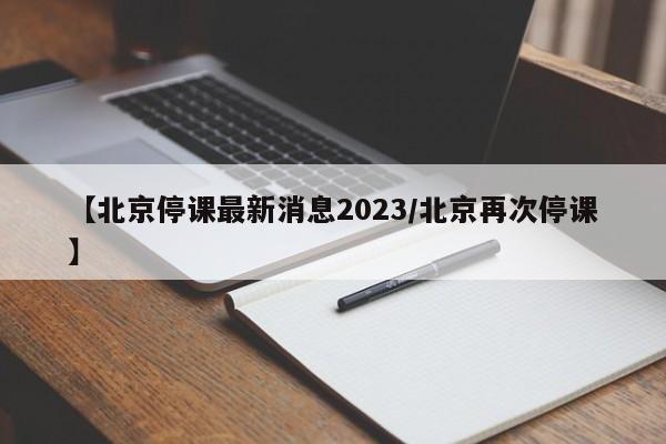 【北京停课最新消息2023/北京再次停课】