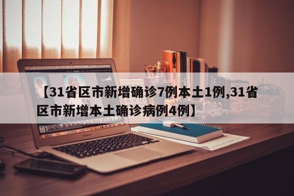【31省区市新增确诊7例本土1例,31省区市新增本土确诊病例4例】
