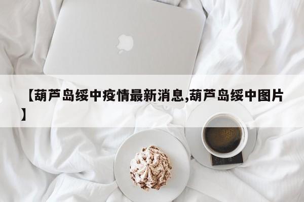 【葫芦岛绥中疫情最新消息,葫芦岛绥中图片】